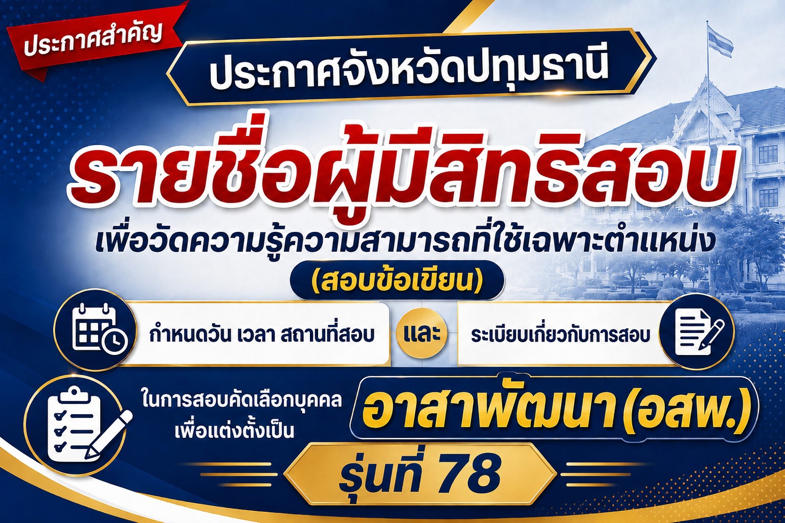 ประกาศจังหวัดปทุมธานี เรื่อง รายชื่อผู้มีสิทธิสอบเพื่อวัดความรู้ความสามารถที่ใช้เฉพาะตำแหน่ง (สอบข้อเขียน) กำหนดวัน เวลา สถานที่สอบ และระเบียบเกี่ยวกับการสอบเพื่อวัดความรู้ความสามารถที่ใช้เฉพาะตำแหน่ง (สอบข้อเขียน) ในการสอบคัดเลือกบุคคลเพื่อแต่งตั้งเป็นอาสาพัฒนา (อสพ.) รุ่นที่ 78